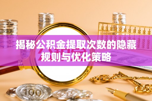 荆门揭秘公积金提取次数的隐藏规则与优化策略