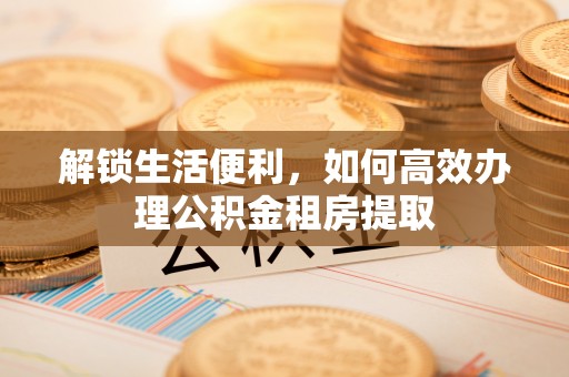 荆门解锁生活便利，如何高效办理公积金租房提取