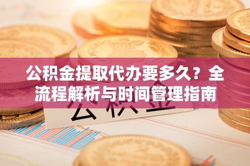 荆门公积金提取代办要多久？全流程解析与时间管理指南