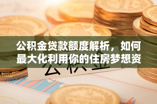 荆门公积金贷款额度解析，如何最大化利用你的住房梦想资金