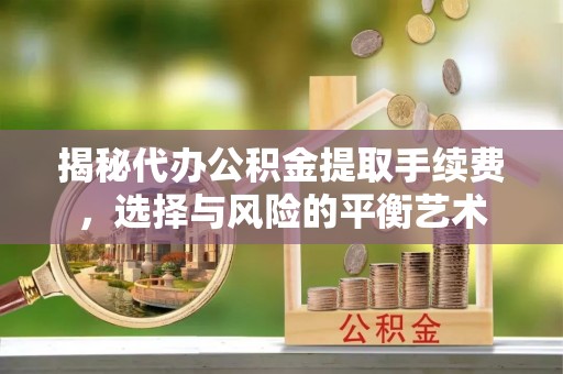 荆门揭秘代办公积金提取手续费，选择与风险的平衡艺术