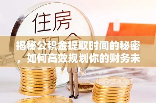 荆门揭秘公积金提取时间的秘密，如何高效规划你的财务未来