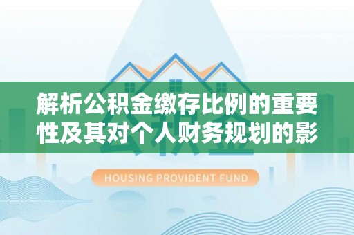 荆门解析公积金缴存比例的重要性及其对个人财务规划的影响