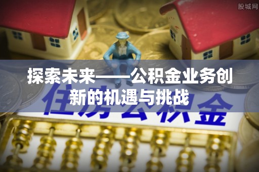 荆门探索未来——公积金业务创新的机遇与挑战