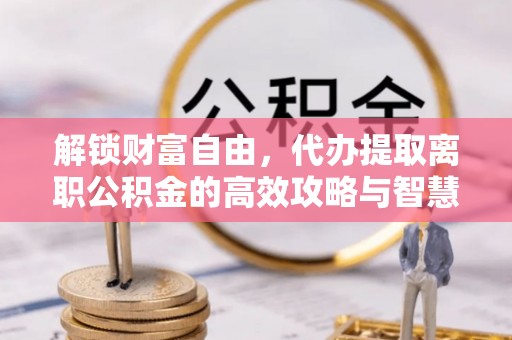 荆门解锁财富自由，代办提取离职公积金的高效攻略与智慧选择