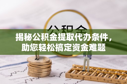 荆门揭秘公积金提取代办条件，助您轻松搞定资金难题