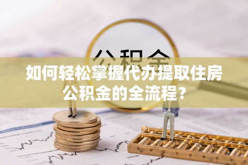 荆门如何轻松掌握代办提取住房公积金的全流程？