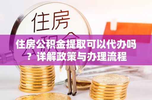 荆门住房公积金提取可以代办吗？详解政策与办理流程
