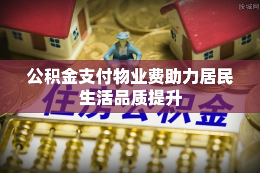 荆门公积金支付物业费助力居民生活品质提升