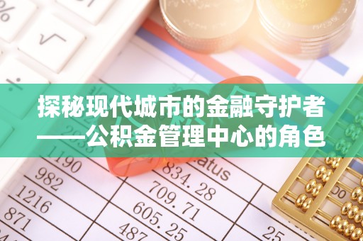 荆门探秘现代城市的金融守护者——公积金管理中心的角色与使命