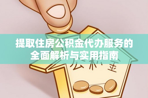 荆门提取住房公积金代办服务的全面解析与实用指南