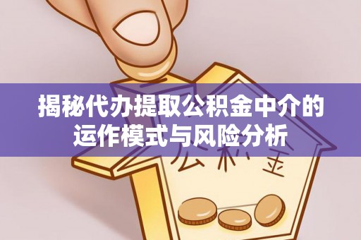 荆门揭秘代办提取公积金中介的运作模式与风险分析