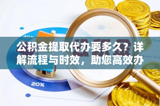 荆门公积金提取代办要多久？详解流程与时效，助您高效办理