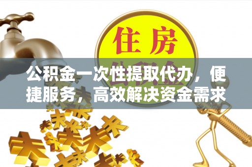 荆门公积金一次性提取代办，便捷服务，高效解决资金需求
