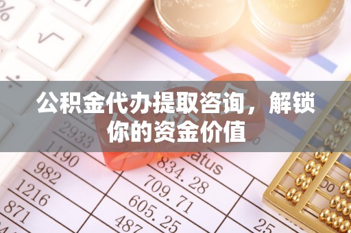 荆门公积金代办提取咨询，解锁你的资金价值