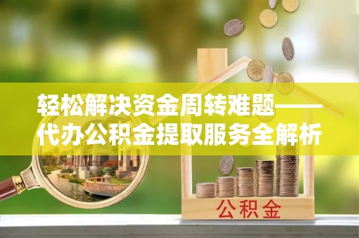 荆门轻松解决资金周转难题——代办公积金提取服务全解析