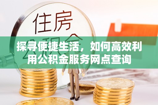 荆门探寻便捷生活，如何高效利用公积金服务网点查询