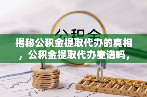 荆门揭秘公积金提取代办的真相，公积金提取代办靠谱吗，如何选择专业服务？