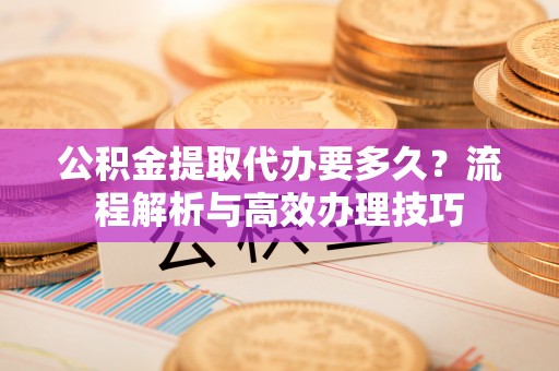 荆门公积金提取代办要多久？流程解析与高效办理技巧