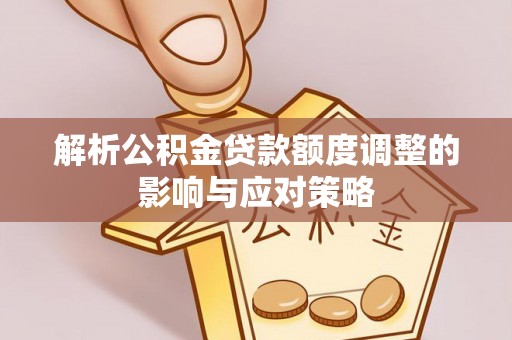 荆门解析公积金贷款额度调整的影响与应对策略