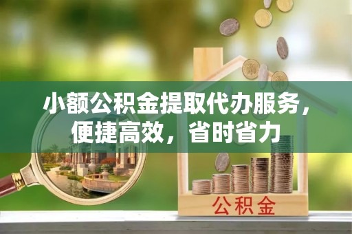 荆门小额公积金提取代办服务，便捷高效，省时省力