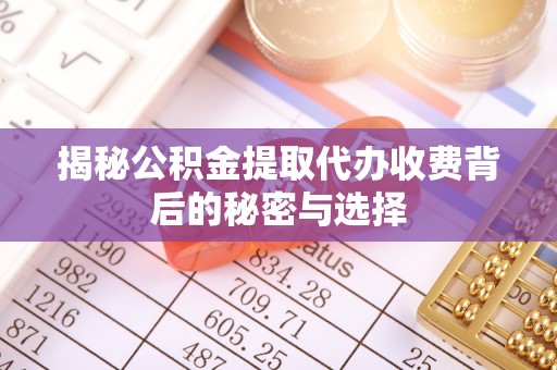 荆门揭秘公积金提取代办收费背后的秘密与选择