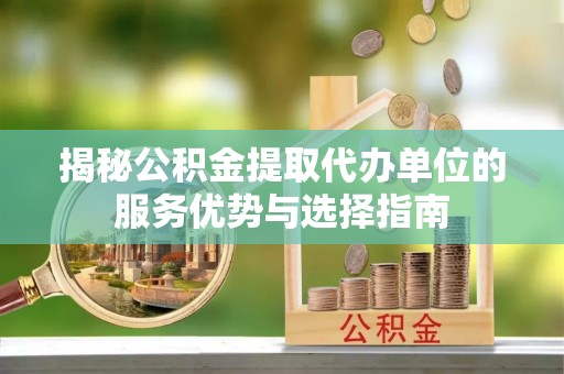 荆门揭秘公积金提取代办单位的服务优势与选择指南