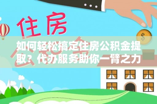 荆门如何轻松搞定住房公积金提取？代办服务助你一臂之力