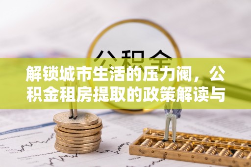 荆门解锁城市生活的压力阀，公积金租房提取的政策解读与实践指南