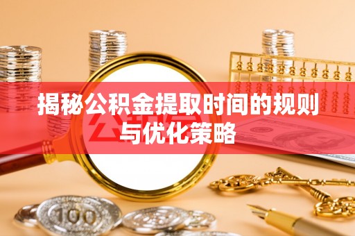 荆门揭秘公积金提取时间的规则与优化策略