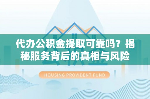 荆门代办公积金提取可靠吗？揭秘服务背后的真相与风险