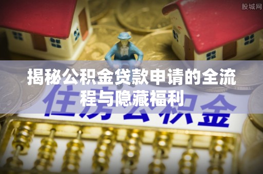 荆门揭秘公积金贷款申请的全流程与隐藏福利