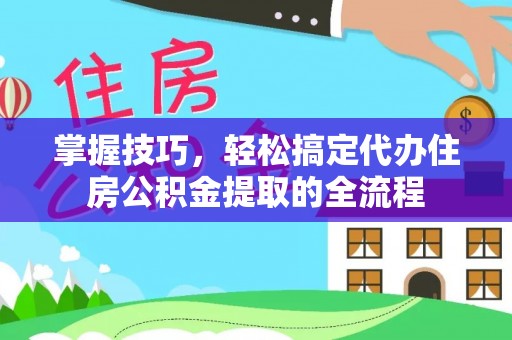 荆门掌握技巧，轻松搞定代办住房公积金提取的全流程