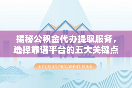 荆门揭秘公积金代办提取服务，选择靠谱平台的五大关键点