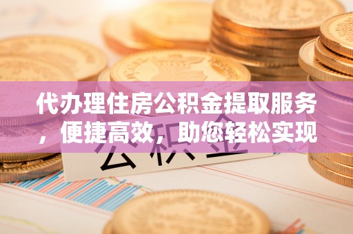荆门代办理住房公积金提取服务，便捷高效，助您轻松实现资金规划