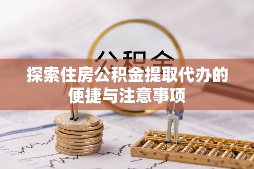 荆门探索住房公积金提取代办的便捷与注意事项