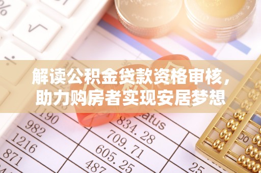 荆门解读公积金贷款资格审核，助力购房者实现安居梦想