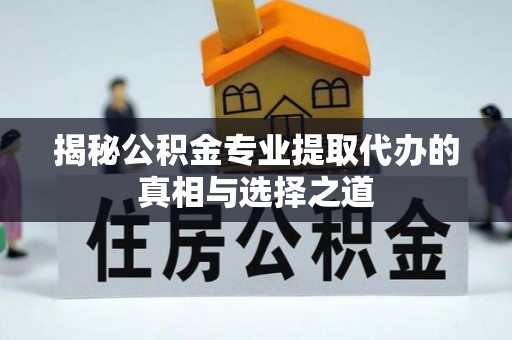 荆门揭秘公积金专业提取代办的真相与选择之道