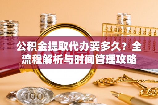 荆门公积金提取代办要多久？全流程解析与时间管理攻略