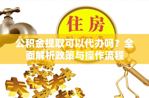 荆门公积金提取可以代办吗？全面解析政策与操作流程