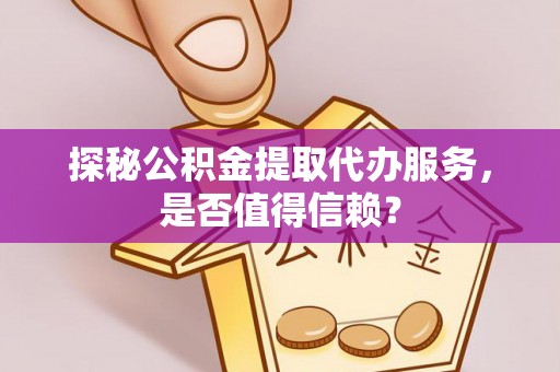 荆门探秘公积金提取代办服务，是否值得信赖？