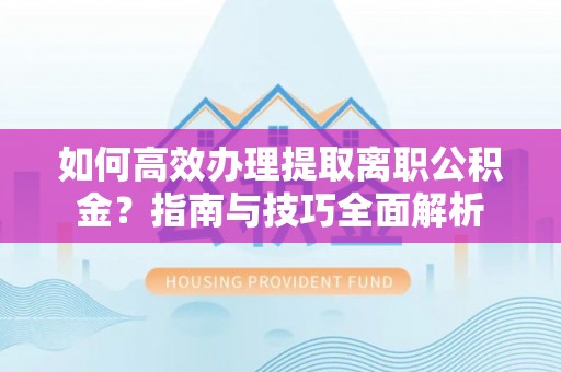 荆门如何高效办理提取离职公积金？指南与技巧全面解析