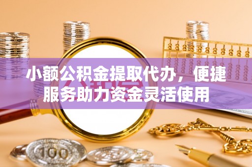 荆门小额公积金提取代办，便捷服务助力资金灵活使用