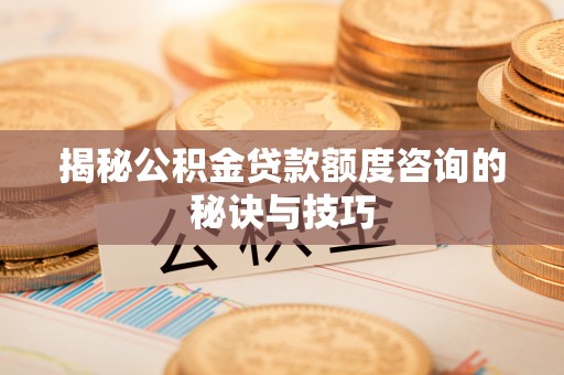 荆门揭秘公积金贷款额度咨询的秘诀与技巧