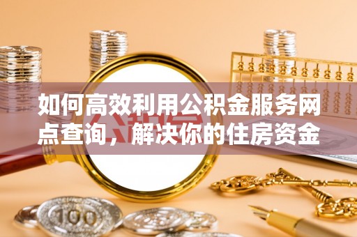 荆门如何高效利用公积金服务网点查询，解决你的住房资金难题