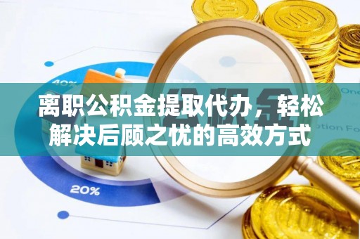 荆门离职公积金提取代办，轻松解决后顾之忧的高效方式