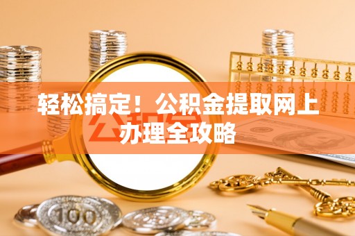 荆门轻松搞定！公积金提取网上办理全攻略