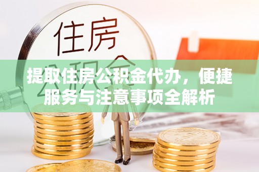 荆门提取住房公积金代办，便捷服务与注意事项全解析