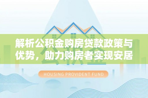 荆门解析公积金购房贷款政策与优势，助力购房者实现安居梦想