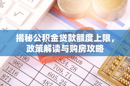 荆门揭秘公积金贷款额度上限，政策解读与购房攻略